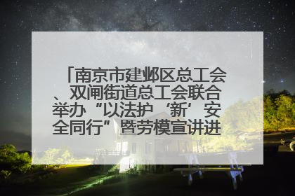 南京市建邺区总工会、双闸街道总工会联合举办“以法护‘新’安全同行”暨劳模宣讲进工地服务活动