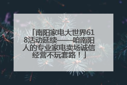 南阳家电大世界618活动延续——咱南阳人的专业家电卖场诚信经营不玩套路！