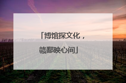 博馆探文化，赣鄱映心间