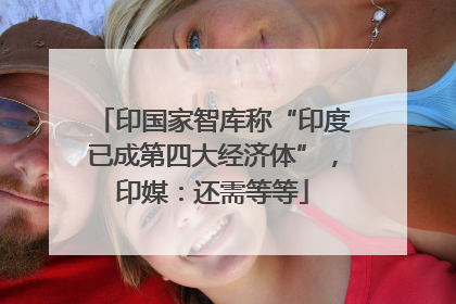 印国家智库称“印度已成第四大经济体”，印媒：还需等等