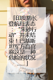 印度防长登航母表态：“朱砂行动”并未结束！巴基斯坦军方高官称这是一种危险的状况……