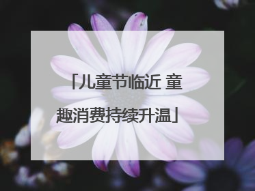 儿童节临近 童趣消费持续升温