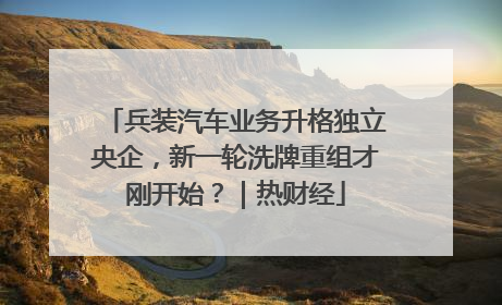 兵装汽车业务升格独立央企，新一轮洗牌重组才刚开始？｜热财经