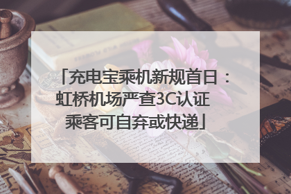 充电宝乘机新规首日：虹桥机场严查3C认证 乘客可自弃或快递