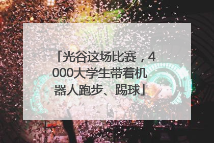 光谷这场比赛，4000大学生带着机器人跑步、踢球