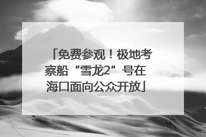 免费参观！极地考察船“雪龙2”号在海口面向公众开放