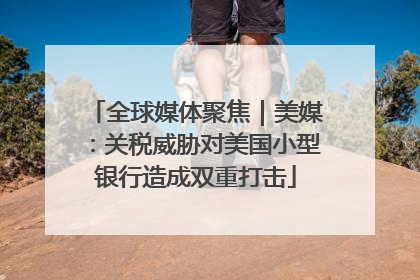 全球媒体聚焦｜美媒：关税威胁对美国小型银行造成双重打击