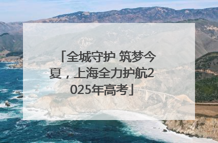 全城守护 筑梦今夏，上海全力护航2025年高考