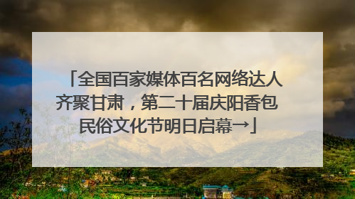 全国百家媒体百名网络达人齐聚甘肃，第二十届庆阳香包民俗文化节明日启幕→
