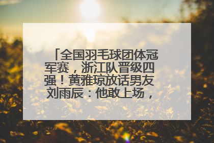 全国羽毛球团体冠军赛，浙江队晋级四强！黄雅琼放话男友刘雨辰：他敢上场，我一个劲遛他
