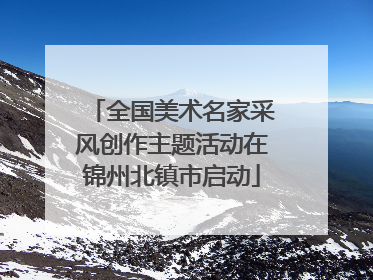 全国美术名家采风创作主题活动在锦州北镇市启动
