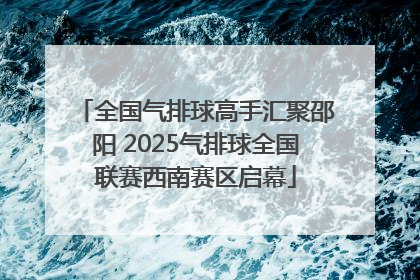全国气排球高手汇聚邵阳 2025气排球全国联赛西南赛区启幕