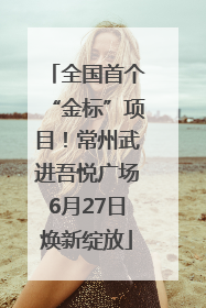 全国首个“金标”项目！常州武进吾悦广场6月27日焕新绽放