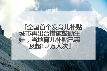全国首个发育儿补贴城市再出台措施鼓励生娃，当地育儿补贴已惠及超1.2万人次