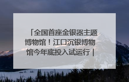 全国首座金银器主题博物馆！江口沉银博物馆今年底投入试运行｜万千气象看四川