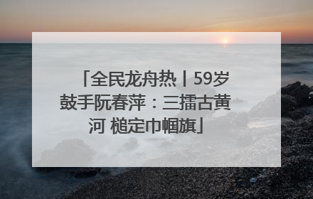 全民龙舟热丨59岁鼓手阮春萍：三擂古黄河 槌定巾帼旗