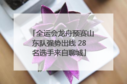 全运会龙舟预赛山东队强势出线 28名选手来自聊城