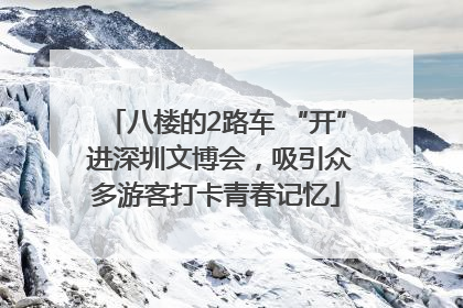 八楼的2路车 “开” 进深圳文博会，吸引众多游客打卡青春记忆