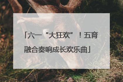 六一“大狂欢”！五育融合奏响成长欢乐曲