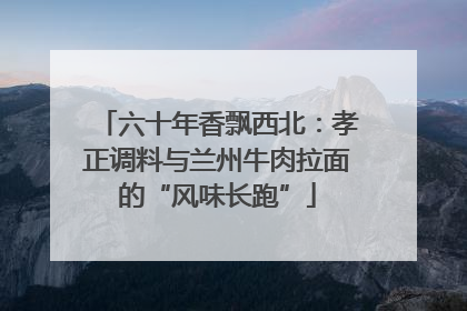 六十年香飘西北：孝正调料与兰州牛肉拉面的“风味长跑”