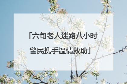 六旬老人迷路八小时 警民携手温情救助