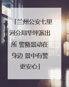 兰州公安七里河分局华坪派出所 警随景动在身边 景中有警更安心
