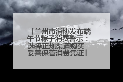 兰州市消协发布端午节粽子消费警示：选择正规渠道购买 妥善保管消费凭证