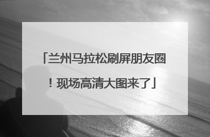 兰州马拉松刷屏朋友圈！现场高清大图来了