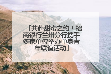 共赴甜蜜之约！招商银行兰州分行携手多家单位举办单身青年联谊活动