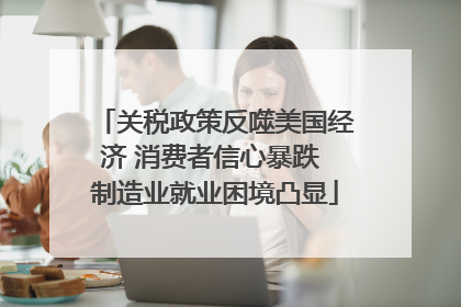 关税政策反噬美国经济 消费者信心暴跌 制造业就业困境凸显