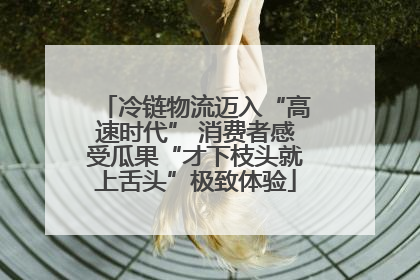 冷链物流迈入“高速时代” 消费者感受瓜果“才下枝头就上舌头”极致体验