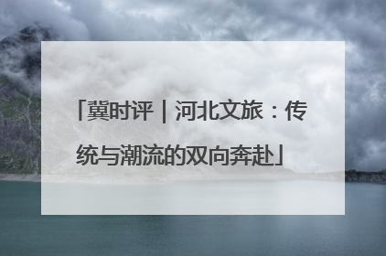 冀时评｜河北文旅：传统与潮流的双向奔赴