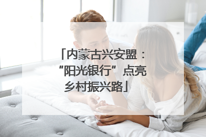内蒙古兴安盟：“阳光银行”点亮乡村振兴路