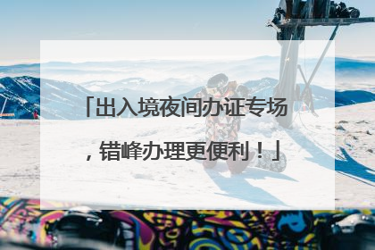 出入境夜间办证专场，错峰办理更便利！