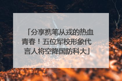 分享携笔从戎的热血青春！五位军校形象代言人将空降国防科大