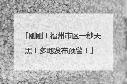 刚刚！福州市区一秒天黑！多地发布预警！