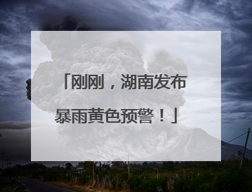 刚刚，湖南发布暴雨黄色预警！