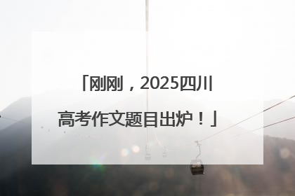 刚刚，2025四川高考作文题目出炉！