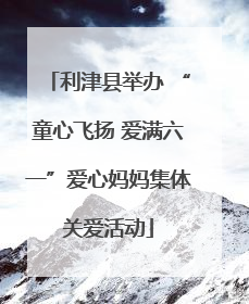 利津县举办 “童心飞扬 爱满六一”爱心妈妈集体关爱活动