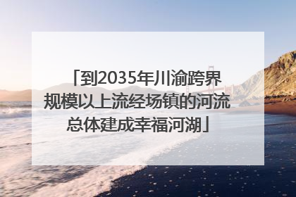到2035年川渝跨界规模以上流经场镇的河流总体建成幸福河湖