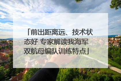 前出距离远、技术状态好 专家解读我海军双航母编队训练特点