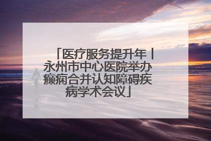 医疗服务提升年丨永州市中心医院举办癫痫合并认知障碍疾病学术会议