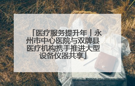医疗服务提升年丨永州市中心医院与双牌县医疗机构携手推进大型设备仪器共享