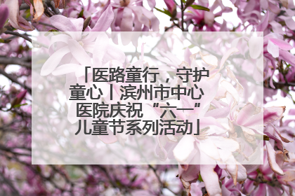 医路童行，守护童心丨滨州市中心医院庆祝“六一”儿童节系列活动