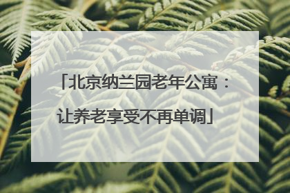 北京纳兰园老年公寓：让养老享受不再单调