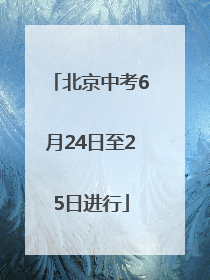 北京中考6月24日至25日进行