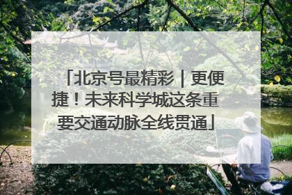 北京号最精彩｜更便捷！未来科学城这条重要交通动脉全线贯通