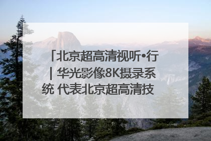 北京超高清视听•行｜华光影像8K摄录系统 代表北京超高清技术站上国家舞台