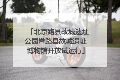北京路县故城遗址公园暨路县故城遗址博物馆开放试运行