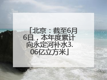 北京：截至6月6日，本年度累计向永定河补水3.06亿立方米